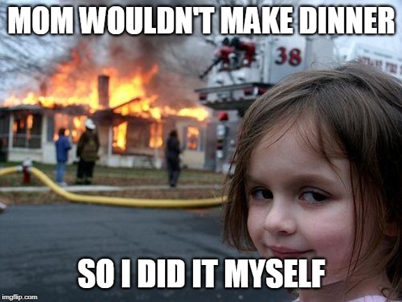 Disaster Girl Meme | MOM WOULDN'T MAKE DINNER; SO I DID IT MYSELF | image tagged in memes,disaster girl | made w/ Imgflip meme maker