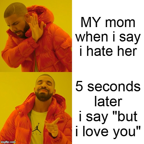 Drake Hotline Bling | MY mom when i say i hate her; 5 seconds later i say "but i love you" | image tagged in memes,drake hotline bling | made w/ Imgflip meme maker