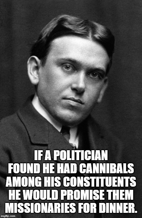 H. L. Mencken | IF A POLITICIAN FOUND HE HAD CANNIBALS AMONG HIS CONSTITUENTS HE WOULD PROMISE THEM MISSIONARIES FOR DINNER. | image tagged in quotes | made w/ Imgflip meme maker