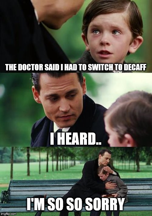 Finding Neverland Meme | THE DOCTOR SAID I HAD TO SWITCH TO DECAFF; I HEARD.. I'M SO SO SORRY | image tagged in memes,finding neverland | made w/ Imgflip meme maker