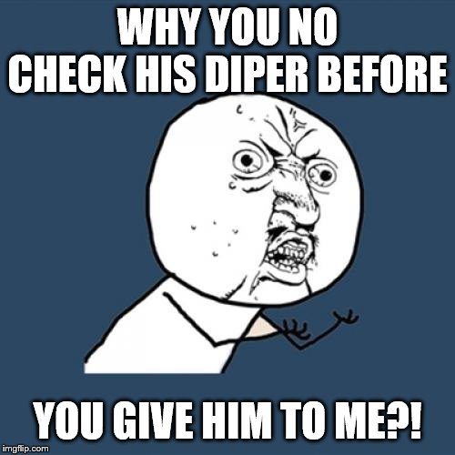 Y U No Meme | WHY YOU NO CHECK HIS DIPER BEFORE; YOU GIVE HIM TO ME?! | image tagged in memes,y u no | made w/ Imgflip meme maker