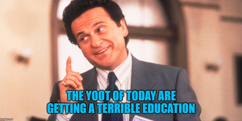 My Cousin Vinny | THE YOOT OF TODAY ARE GETTING A TERRIBLE EDUCATION | image tagged in my cousin vinny | made w/ Imgflip meme maker