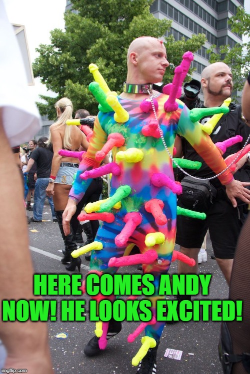 dildo freak | HERE COMES ANDY NOW! HE LOOKS EXCITED! | image tagged in dildo freak | made w/ Imgflip meme maker