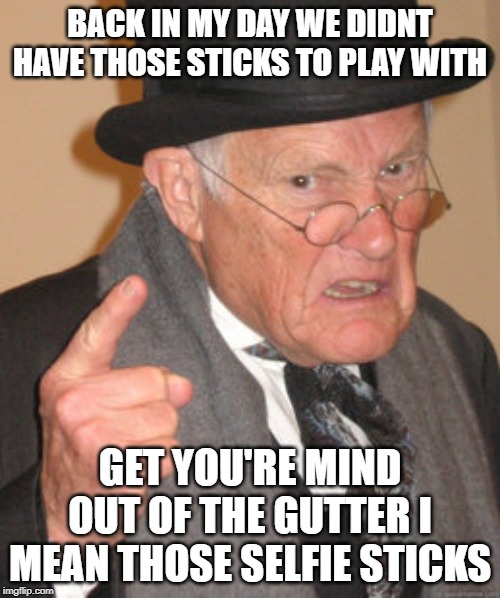 Back In My Day | BACK IN MY DAY WE DIDNT HAVE THOSE STICKS TO PLAY WITH; GET YOU'RE MIND OUT OF THE GUTTER I MEAN THOSE SELFIE STICKS | image tagged in memes,back in my day | made w/ Imgflip meme maker