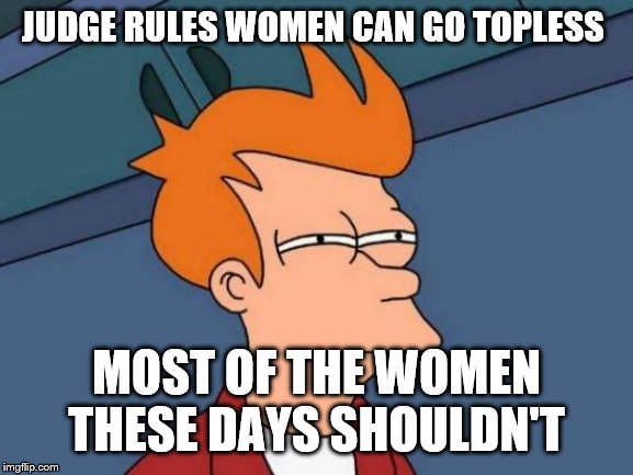 Futurama Fry | JUDGE RULES WOMEN CAN GO TOPLESS; MOST OF THE WOMEN THESE DAYS SHOULDN'T | image tagged in memes,futurama fry | made w/ Imgflip meme maker