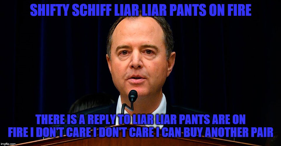 schiff | SHIFTY SCHIFF LIAR LIAR PANTS ON FIRE; THERE IS A REPLY TO LIAR LIAR PANTS ARE ON FIRE I DON'T CARE I DON'T CARE I CAN BUY ANOTHER PAIR | image tagged in schiff | made w/ Imgflip meme maker