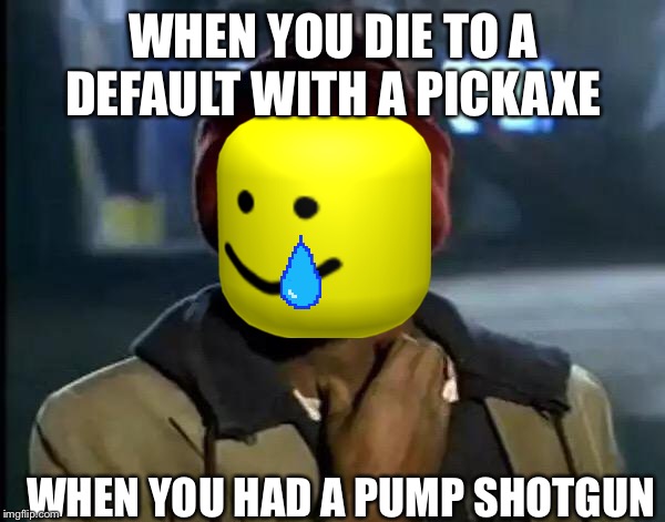 Default oof | WHEN YOU DIE TO A DEFAULT WITH A PICKAXE; WHEN YOU HAD A PUMP SHOTGUN | image tagged in memes,y'all got any more of that,fortnite,funny,oof,roblox | made w/ Imgflip meme maker