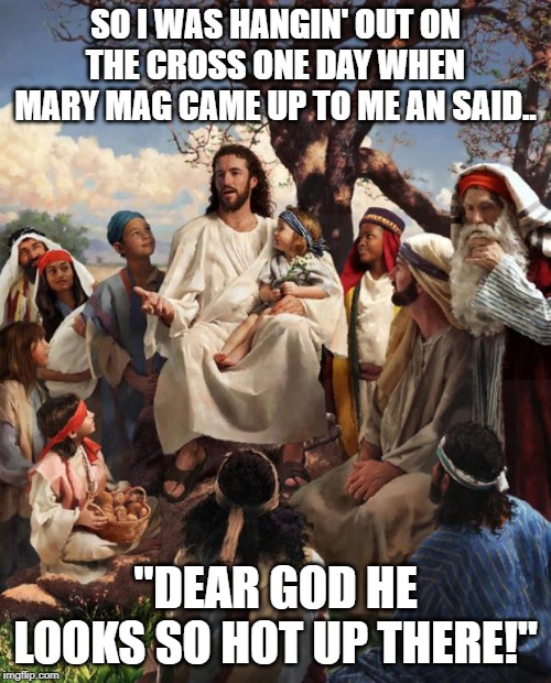 A Buff Crucifixion | SO I WAS HANGIN' OUT ON THE CROSS ONE DAY WHEN MARY MAG CAME UP TO ME AN SAID.. "DEAR GOD HE LOOKS SO HOT UP THERE!" | image tagged in story time jesus | made w/ Imgflip meme maker