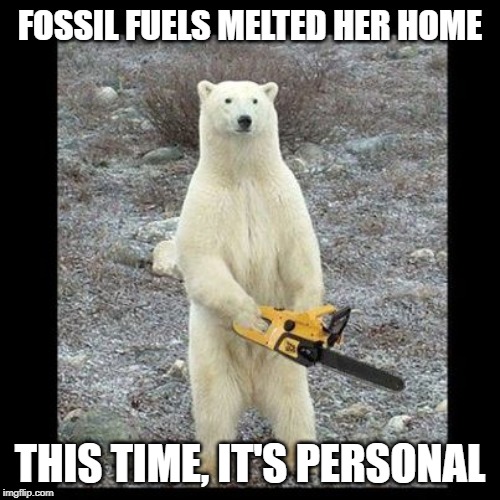 Chainsaw Bear Meme | FOSSIL FUELS MELTED HER HOME; THIS TIME, IT'S PERSONAL | image tagged in memes,chainsaw bear | made w/ Imgflip meme maker