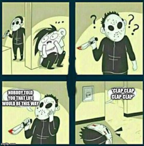 The murderer | *CLAP CLAP CLAP CLAP*; NOBODY TOLD YOU THAT LIFE WOULD BE THIS WAY | image tagged in the murderer | made w/ Imgflip meme maker