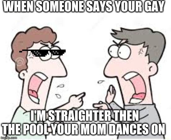 WHEN SOMEONE SAYS YOUR GAY; I'M STRAIGHTER THEN THE POOL YOUR MOM DANCES ON | image tagged in gay jokes | made w/ Imgflip meme maker