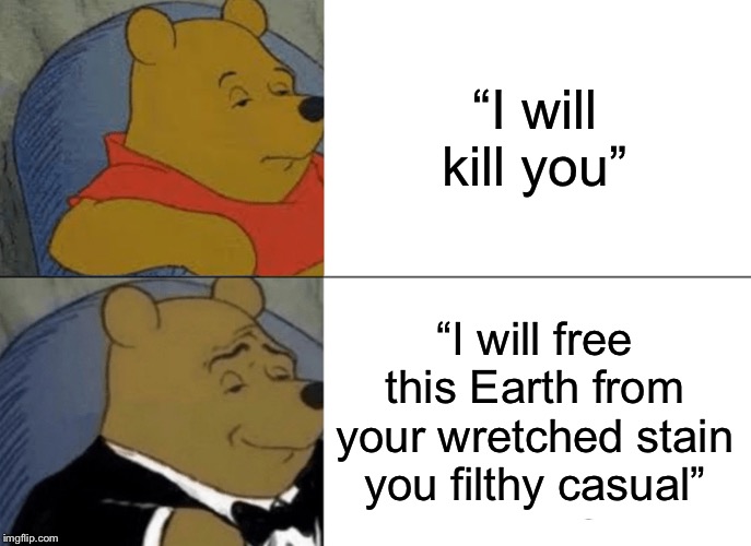 Tuxedo Winnie The Pooh Meme | “I will kill you”; “I will free this Earth from your wretched stain you filthy casual” | image tagged in memes,tuxedo winnie the pooh | made w/ Imgflip meme maker