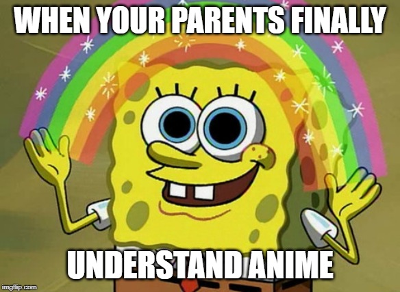 Imagination Spongebob Meme | WHEN YOUR PARENTS FINALLY; UNDERSTAND ANIME | image tagged in memes,imagination spongebob | made w/ Imgflip meme maker