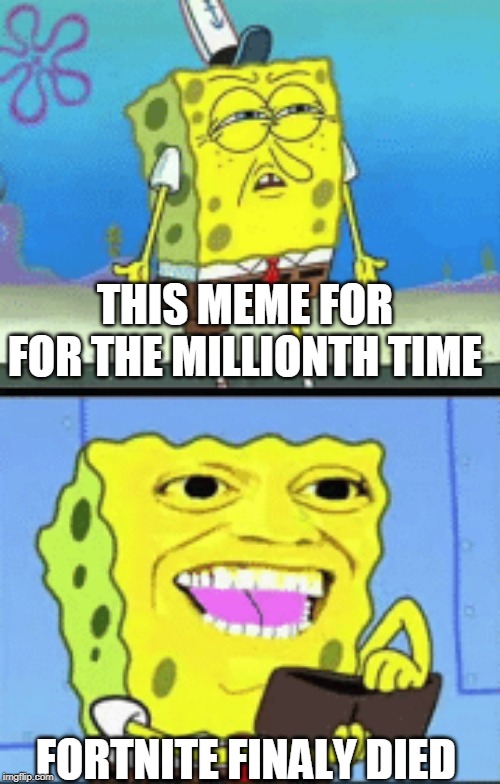 Spongebob money | THIS MEME FOR FOR THE MILLIONTH TIME; FORTNITE FINALY DIED | image tagged in spongebob money | made w/ Imgflip meme maker