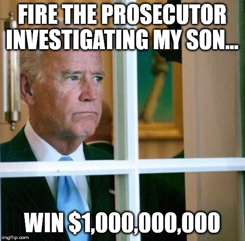 Sad Joe Biden | FIRE THE PROSECUTOR INVESTIGATING MY SON... WIN $1,000,000,000 | image tagged in sad joe biden | made w/ Imgflip meme maker