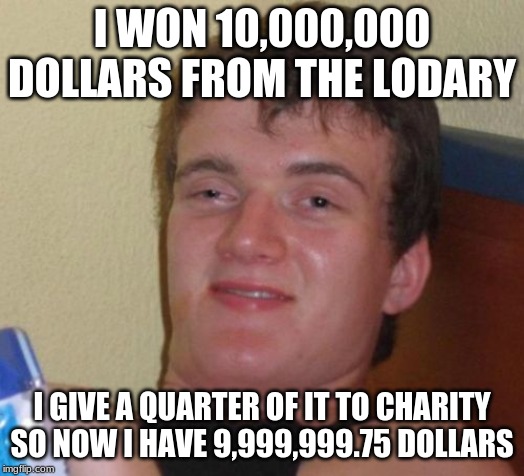 10 Guy Meme | I WON 10,000,000 DOLLARS FROM THE LODARY; I GIVE A QUARTER OF IT TO CHARITY SO NOW I HAVE 9,999,999.75 DOLLARS | image tagged in memes,10 guy | made w/ Imgflip meme maker