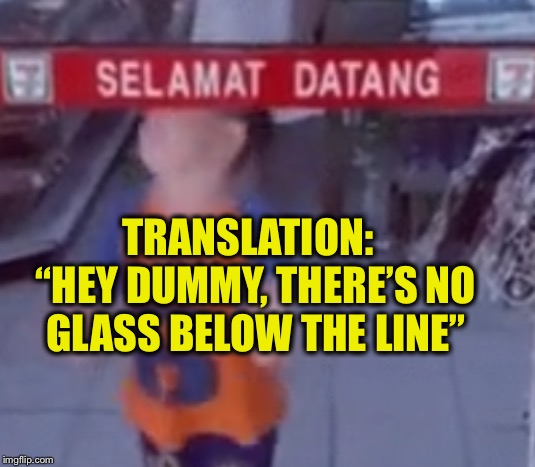 TRANSLATION:   “HEY DUMMY, THERE’S NO GLASS BELOW THE LINE” | made w/ Imgflip meme maker