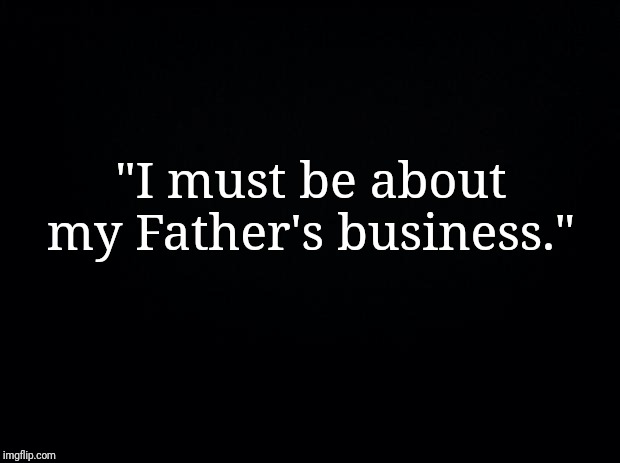 Black background | "I must be about my Father's business." | image tagged in inspiration | made w/ Imgflip meme maker