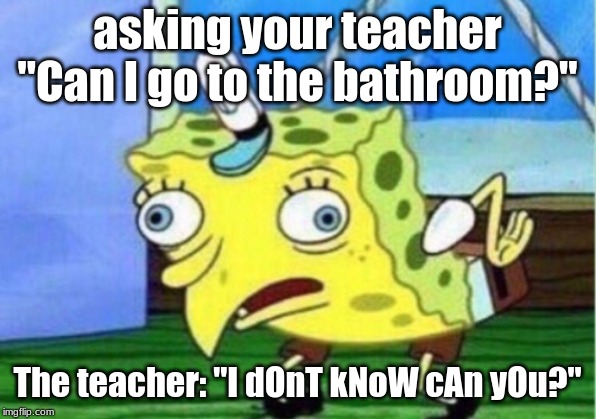 Mocking Spongebob Meme | asking your teacher "Can I go to the bathroom?"; The teacher: "I dOnT kNoW cAn yOu?" | image tagged in memes,mocking spongebob | made w/ Imgflip meme maker