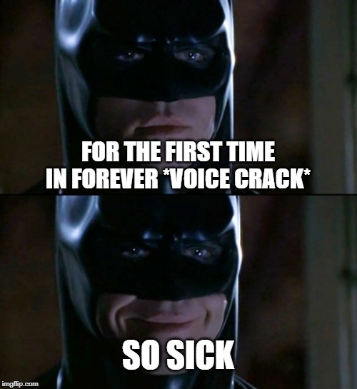 Batman Smiles Meme | FOR THE FIRST TIME IN FOREVER *VOICE CRACK*; SO SICK | image tagged in memes,batman smiles | made w/ Imgflip meme maker