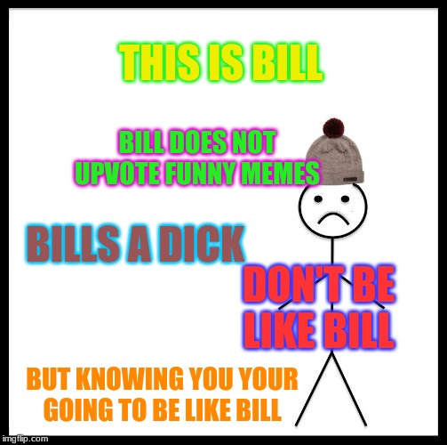 Don't Be Like Bill | THIS IS BILL; BILL DOES NOT UPVOTE FUNNY MEMES; BILLS A DICK; DON'T BE LIKE BILL; BUT KNOWING YOU YOUR GOING TO BE LIKE BILL | image tagged in don't be like bill | made w/ Imgflip meme maker