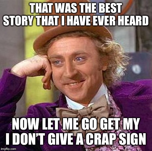 Creepy Condescending Wonka Meme | THAT WAS THE BEST STORY THAT I HAVE EVER HEARD; NOW LET ME GO GET MY I DON’T GIVE A CRAP SIGN | image tagged in memes,creepy condescending wonka | made w/ Imgflip meme maker