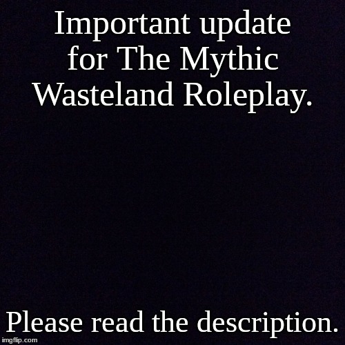 This is an announcement i think should be made. | Important update for The Mythic Wasteland Roleplay. Please read the description. | image tagged in black screen | made w/ Imgflip meme maker