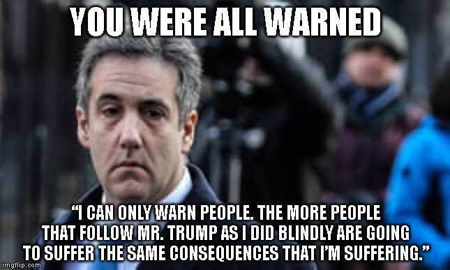 Follow Trump - Go to Jail | YOU WERE ALL WARNED; “I CAN ONLY WARN PEOPLE. THE MORE PEOPLE THAT FOLLOW MR. TRUMP AS I DID BLINDLY ARE GOING TO SUFFER THE SAME CONSEQUENCES THAT I’M SUFFERING.” | image tagged in impeach trump,impeach,impeachment,trump impeachment,michael cohen | made w/ Imgflip meme maker