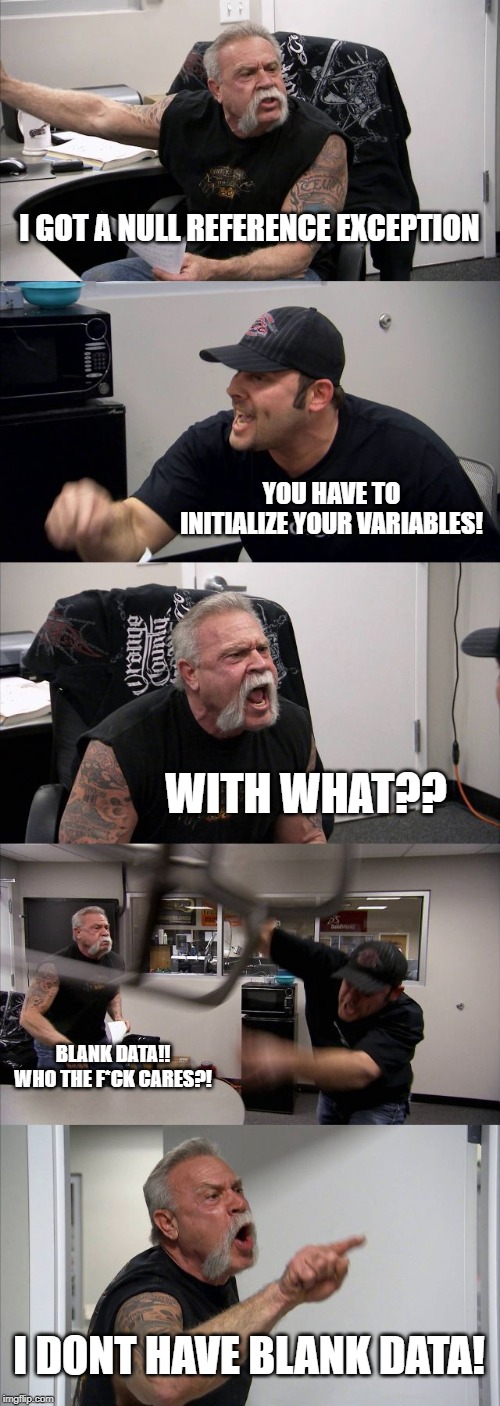 American Chopper Argument | I GOT A NULL REFERENCE EXCEPTION; YOU HAVE TO INITIALIZE YOUR VARIABLES! WITH WHAT?? BLANK DATA!! WHO THE F*CK CARES?! I DONT HAVE BLANK DATA! | image tagged in memes,american chopper argument | made w/ Imgflip meme maker