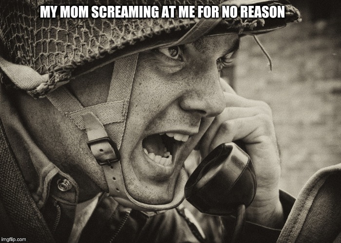 WW2 US Soldier yelling radio | MY MOM SCREAMING AT ME FOR NO REASON | image tagged in ww2 us soldier yelling radio | made w/ Imgflip meme maker