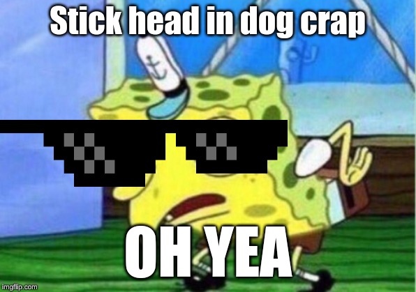Mocking Spongebob Meme |  Stick head in dog crap; OH YEA | image tagged in memes,mocking spongebob | made w/ Imgflip meme maker