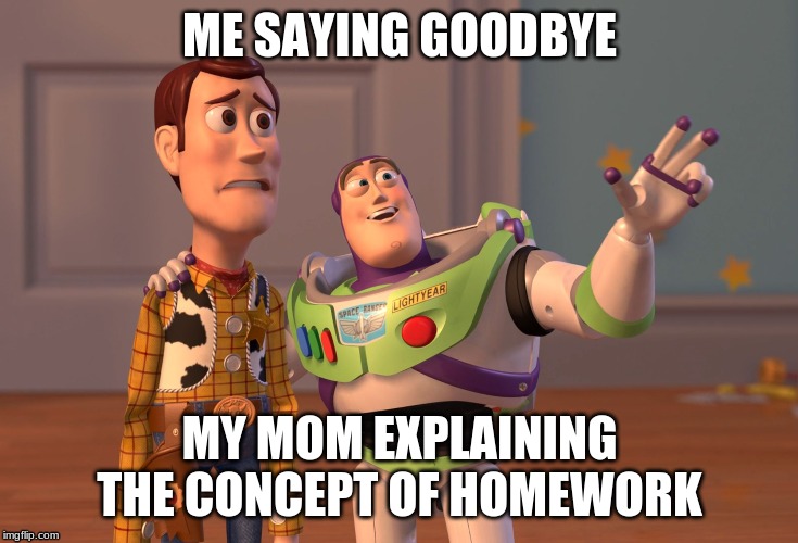 X, X Everywhere Meme |  ME SAYING GOODBYE; MY MOM EXPLAINING THE CONCEPT OF HOMEWORK | image tagged in memes,x x everywhere | made w/ Imgflip meme maker