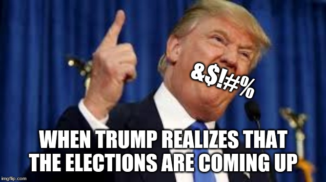  &$!#%; WHEN TRUMP REALIZES THAT THE ELECTIONS ARE COMING UP | image tagged in donald trump | made w/ Imgflip meme maker