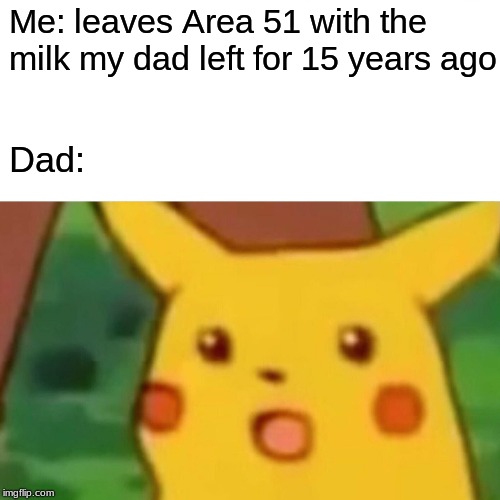 Surprised Pikachu | Me: leaves Area 51 with the milk my dad left for 15 years ago; Dad: | image tagged in memes,surprised pikachu | made w/ Imgflip meme maker