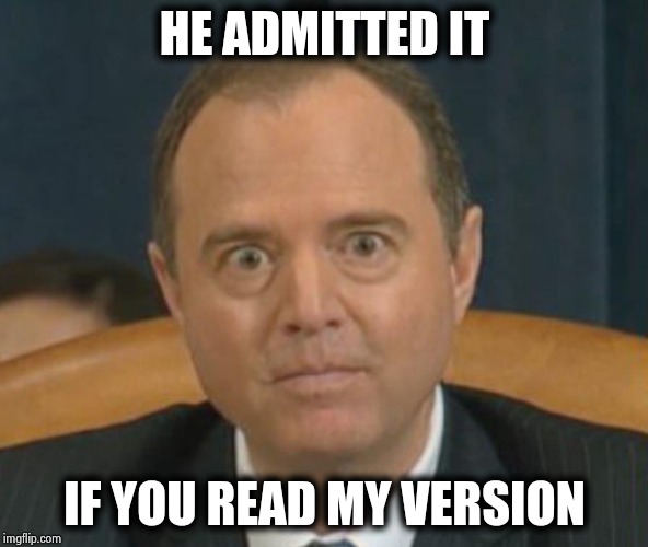 Crazy Adam Schiff | HE ADMITTED IT IF YOU READ MY VERSION | image tagged in crazy adam schiff | made w/ Imgflip meme maker