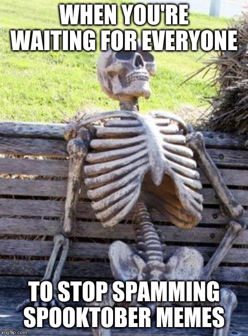 Waiting Skeleton | WHEN YOU'RE WAITING FOR EVERYONE; TO STOP SPAMMING SPOOKTOBER MEMES | image tagged in memes,waiting skeleton | made w/ Imgflip meme maker