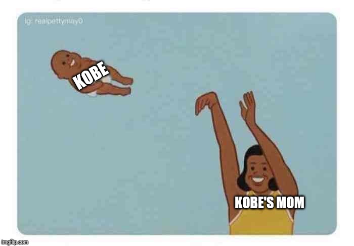 mom throwing baby | KOBE; KOBE'S MOM | image tagged in mom throwing baby | made w/ Imgflip meme maker