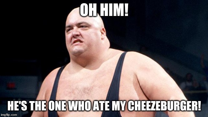 King Kong Bundy | OH HIM! HE'S THE ONE WHO ATE MY CHEESEBURGER! | image tagged in king kong bundy | made w/ Imgflip meme maker