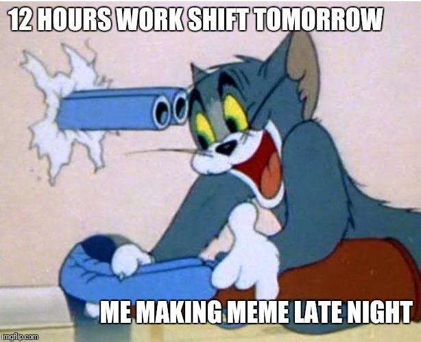 Tom and Jerry | 12 HOURS WORK SHIFT TOMORROW; ME MAKING MEME LATE NIGHT | image tagged in tom and jerry | made w/ Imgflip meme maker