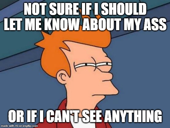 Futurama Fry | NOT SURE IF I SHOULD LET ME KNOW ABOUT MY ASS; OR IF I CAN'T SEE ANYTHING | image tagged in memes,futurama fry,ass,i can't even,wtf,butt | made w/ Imgflip meme maker
