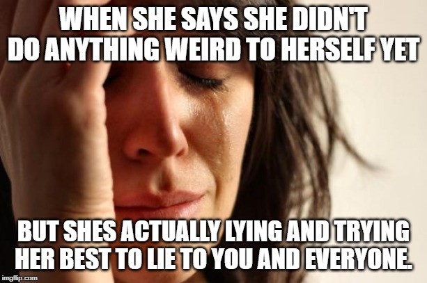 First World Problems | WHEN SHE SAYS SHE DIDN'T DO ANYTHING WEIRD TO HERSELF YET; BUT SHES ACTUALLY LYING AND TRYING HER BEST TO LIE TO YOU AND EVERYONE. | image tagged in memes,first world problems | made w/ Imgflip meme maker