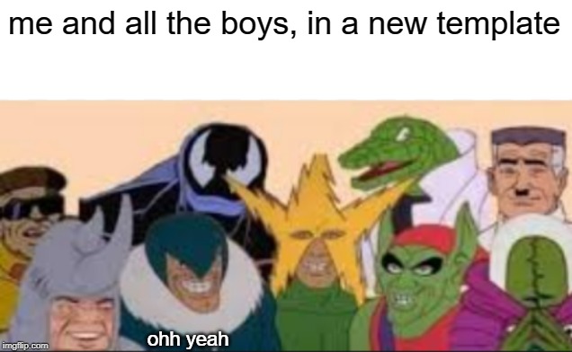 new me and the boys template please use it | me and all the boys, in a new template; ohh yeah | image tagged in me and the boys | made w/ Imgflip meme maker