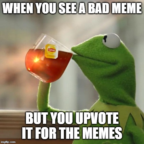 But That's None Of My Business Meme | WHEN YOU SEE A BAD MEME; BUT YOU UPVOTE IT FOR THE MEMES | image tagged in memes,but thats none of my business,kermit the frog | made w/ Imgflip meme maker