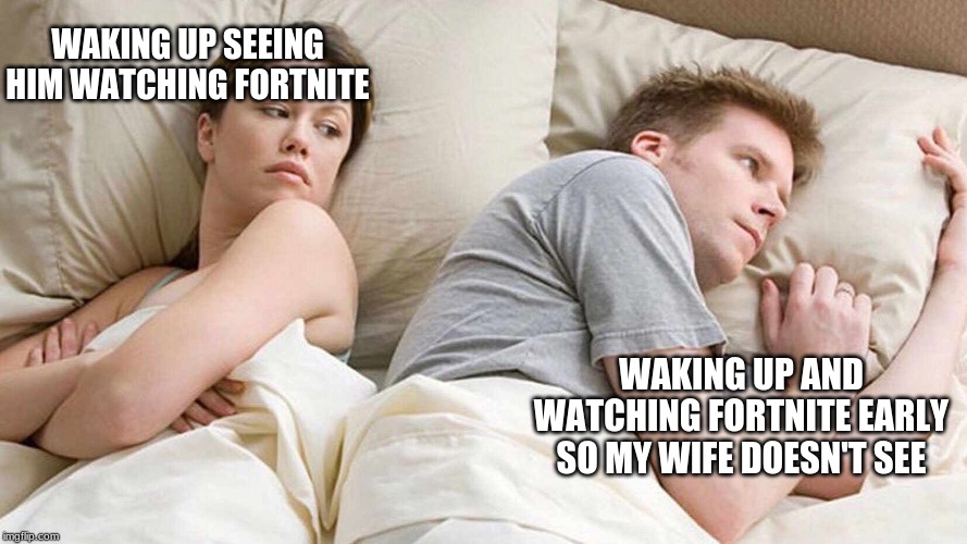 I Bet He's Thinking About Other Women Meme | WAKING UP SEEING HIM WATCHING FORTNITE; WAKING UP AND WATCHING FORTNITE EARLY SO MY WIFE DOESN'T SEE | image tagged in i bet he's thinking about other women | made w/ Imgflip meme maker