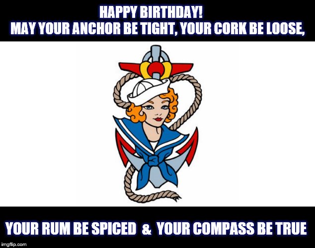 Nautical Birthday Wishes | HAPPY BIRTHDAY!     
MAY YOUR ANCHOR BE TIGHT, YOUR CORK BE LOOSE, YOUR RUM BE SPICED  &  YOUR COMPASS BE TRUE | image tagged in girl,sailor | made w/ Imgflip meme maker