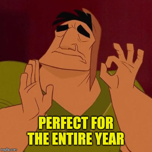 When X just right | PERFECT FOR THE ENTIRE YEAR | image tagged in when x just right | made w/ Imgflip meme maker