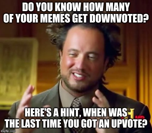 Ancient Aliens | DO YOU KNOW HOW MANY OF YOUR MEMES GET DOWNVOTED? HERE'S A HINT, WHEN WAS THE LAST TIME YOU GOT AN UPVOTE? | image tagged in memes,ancient aliens | made w/ Imgflip meme maker