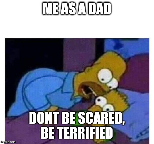simpsons | ME AS A DAD; DONT BE SCARED, BE TERRIFIED | image tagged in simpsons | made w/ Imgflip meme maker