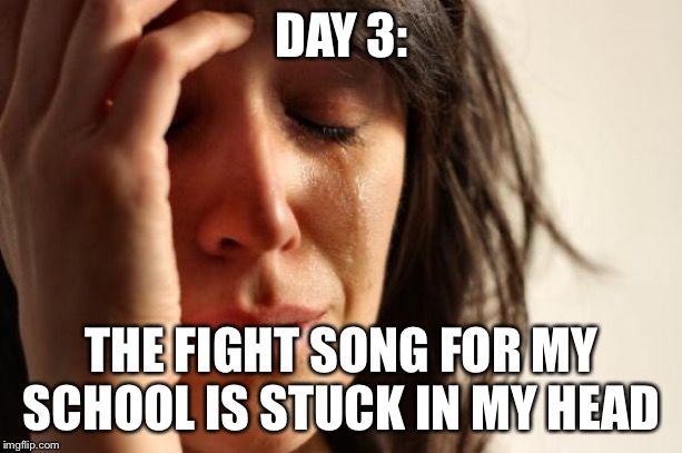 First World Problems Meme | DAY 3:; THE FIGHT SONG FOR MY SCHOOL IS STUCK IN MY HEAD | image tagged in memes,first world problems | made w/ Imgflip meme maker