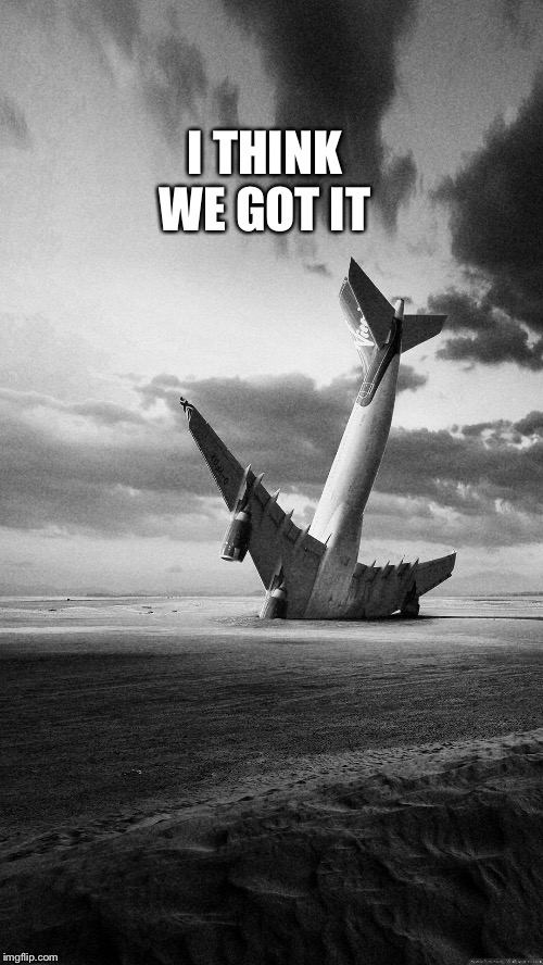 Plane crash | I THINK WE GOT IT | image tagged in plane crash | made w/ Imgflip meme maker